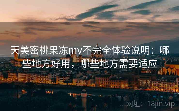 天美密桃果冻mv不完全体验说明：哪些地方好用，哪些地方需要适应