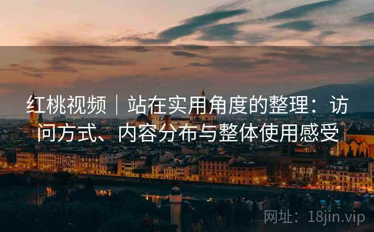 红桃视频|站在实用角度的整理:访问方式、内容分布与整体使用感受 红桃视频|站在实用角度的整理:访问方式、内容分布与整体使用感受