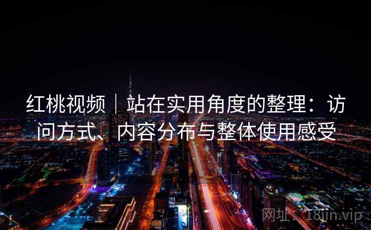 红桃视频|站在实用角度的整理:访问方式、内容分布与整体使用感受 红桃视频|站在实用角度的整理:访问方式、内容分布与整体使用感受