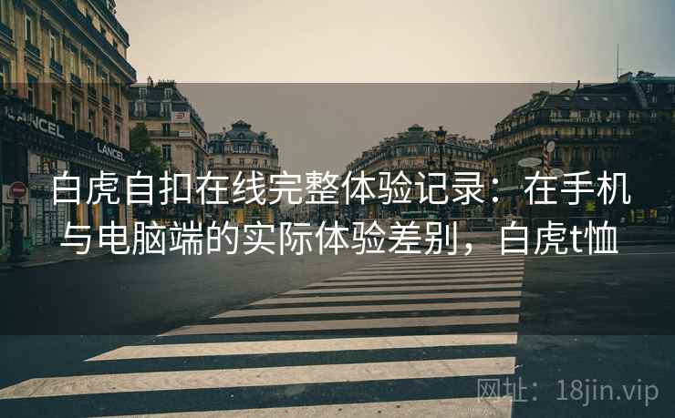 白虎自扣在线完整体验记录:在手机与电脑端的实际体验差别,白虎t恤 白虎自扣在线完整体验记录:在手机与电脑端的实际体验差别,白虎t恤