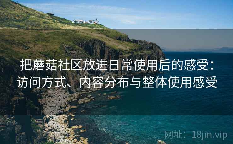 把蘑菇社区放进日常使用后的感受:访问方式、内容分布与整体使用感受 把蘑菇社区放进日常使用后的感受:访问方式、内容分布与整体使用感受