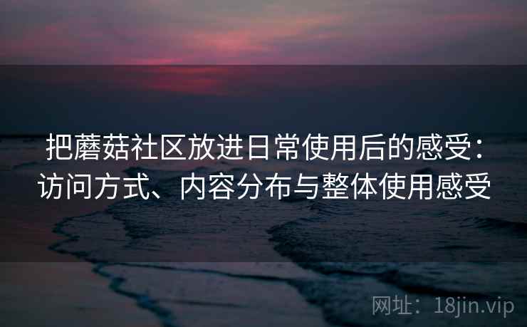 把蘑菇社区放进日常使用后的感受:访问方式、内容分布与整体使用感受 把蘑菇社区放进日常使用后的感受:访问方式、内容分布与整体使用感受