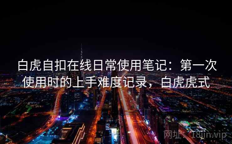 白虎自扣在线日常使用笔记：第一次使用时的上手难度记录，白虎虎式