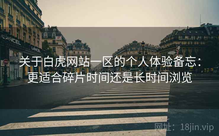 关于白虎网站一区的个人体验备忘：更适合碎片时间还是长时间浏览