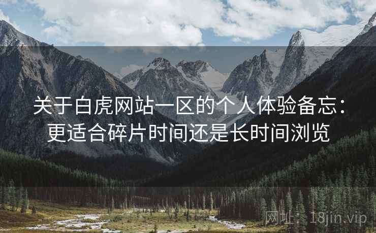 关于白虎网站一区的个人体验备忘：更适合碎片时间还是长时间浏览