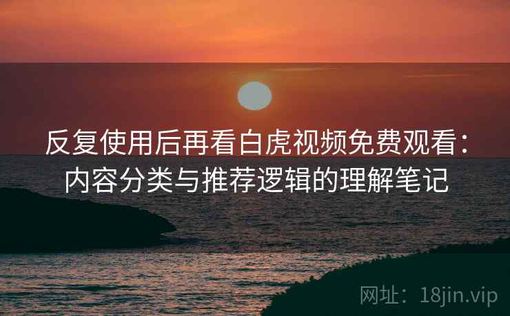 反复使用后再看白虎视频免费观看：内容分类与推荐逻辑的理解笔记