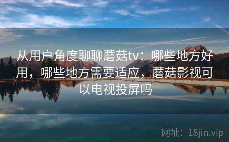 从用户角度聊聊蘑菇tv:哪些地方好用,哪些地方需要适应,蘑菇影视可以电视投屏吗 从用户角度聊聊蘑菇tv:哪些地方好用,哪些地方需要适应,蘑菇影视可以电视投屏吗