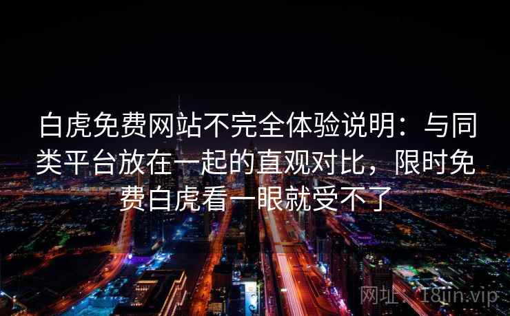 白虎免费网站不完全体验说明:与同类平台放在一起的直观对比,限时免费白虎看一眼就受不了 白虎免费网站不完全体验说明:与同类平台放在一起的直观对比,限时免费白虎看一眼就受不了