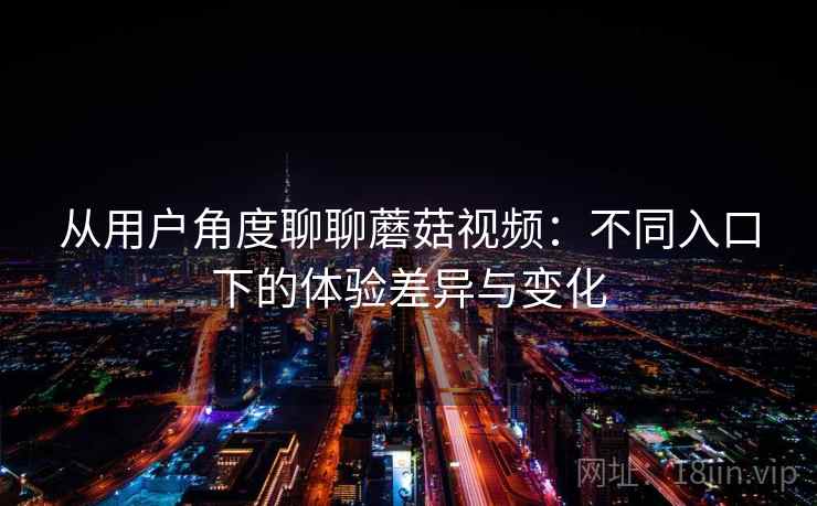 从用户角度聊聊蘑菇视频:不同入口下的体验差异与变化 从用户角度聊聊蘑菇视频:不同入口下的体验差异与变化