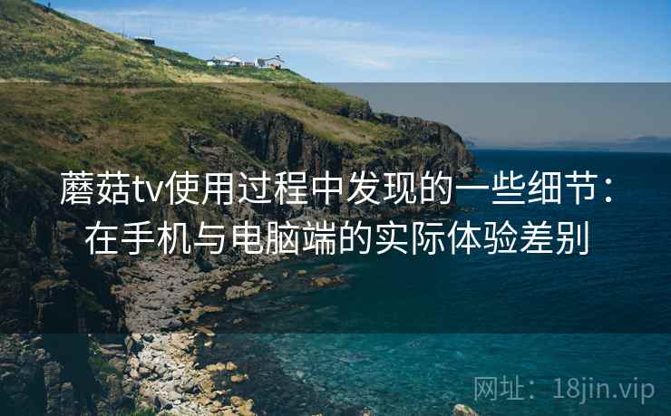 蘑菇tv使用过程中发现的一些细节:在手机与电脑端的实际体验差别 蘑菇tv使用过程中发现的一些细节:在手机与电脑端的实际体验差别