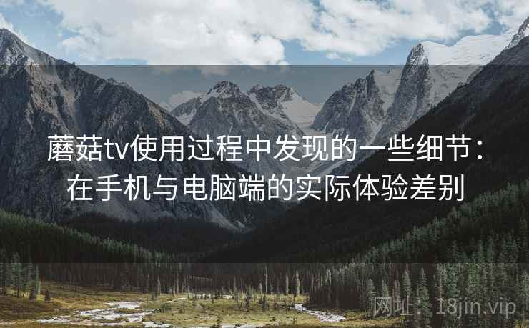 蘑菇tv使用过程中发现的一些细节：在手机与电脑端的实际体验差别