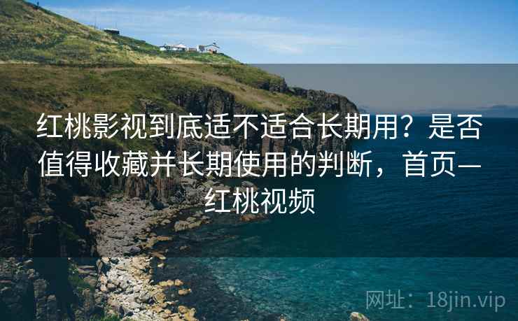 红桃影视到底适不适合长期用？是否值得收藏并长期使用的判断，首页—红桃视频