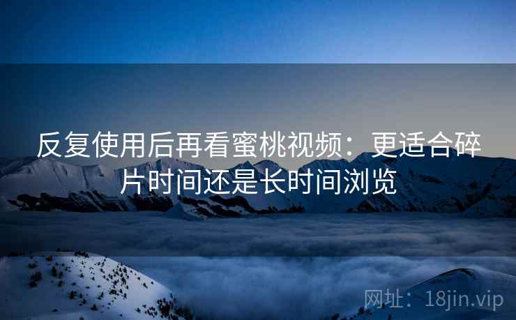 反复使用后再看蜜桃视频：更适合碎片时间还是长时间浏览