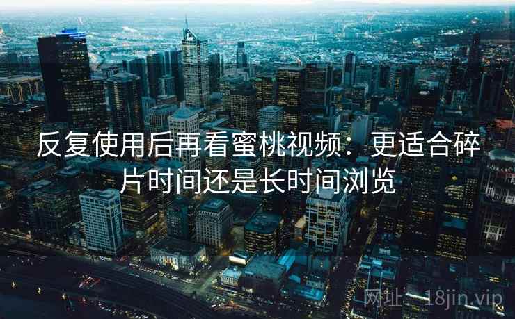 反复使用后再看蜜桃视频:更适合碎片时间还是长时间浏览 反复使用后再看蜜桃视频:更适合碎片时间还是长时间浏览