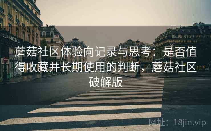 蘑菇社区体验向记录与思考:是否值得收藏并长期使用的判断,蘑菇社区破解版 蘑菇社区体验向记录与思考:是否值得收藏并长期使用的判断,蘑菇社区破解版
