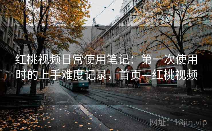 红桃视频日常使用笔记:第一次使用时的上手难度记录,首页—红桃视频 红桃视频日常使用笔记:第一次使用时的上手难度记录,首页—红桃视频