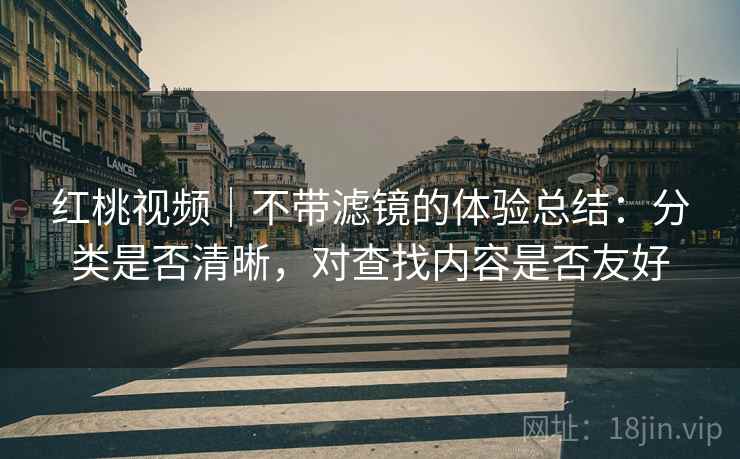 红桃视频｜不带滤镜的体验总结：分类是否清晰，对查找内容是否友好