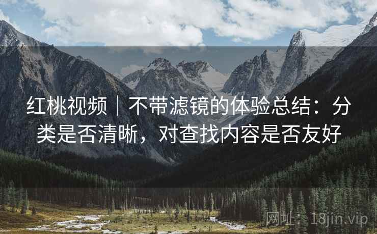 红桃视频|不带滤镜的体验总结:分类是否清晰,对查找内容是否友好 红桃视频|不带滤镜的体验总结:分类是否清晰,对查找内容是否友好
