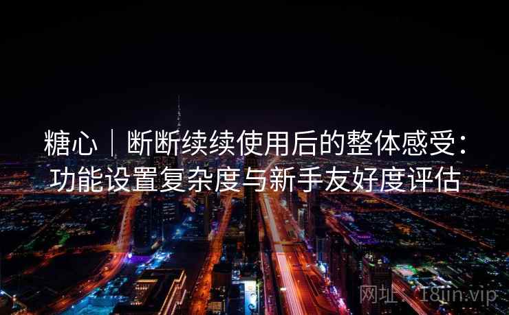 糖心|断断续续使用后的整体感受:功能设置复杂度与新手友好度评估 糖心|断断续续使用后的整体感受:功能设置复杂度与新手友好度评估