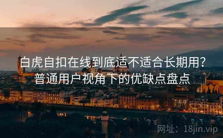 白虎自扣在线到底适不适合长期用?普通用户视角下的优缺点盘点 白虎自扣在线到底适不适合长期用?普通用户视角下的优缺点盘点