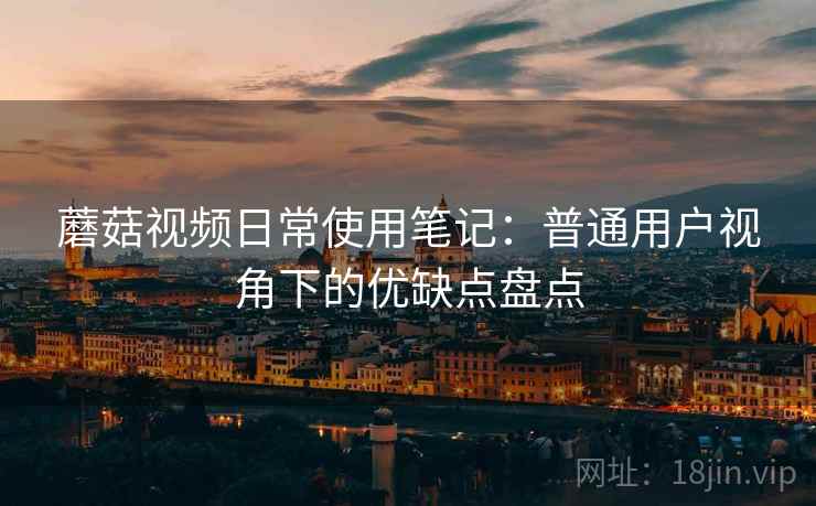 蘑菇视频日常使用笔记:普通用户视角下的优缺点盘点 蘑菇视频日常使用笔记:普通用户视角下的优缺点盘点