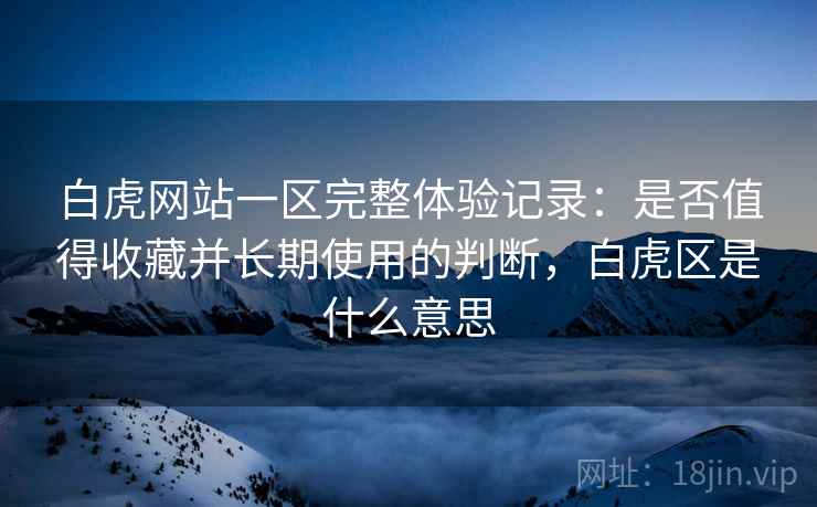 白虎网站一区完整体验记录:是否值得收藏并长期使用的判断,白虎区是什么意思 白虎网站一区完整体验记录:是否值得收藏并长期使用的判断,白虎区是什么意思
