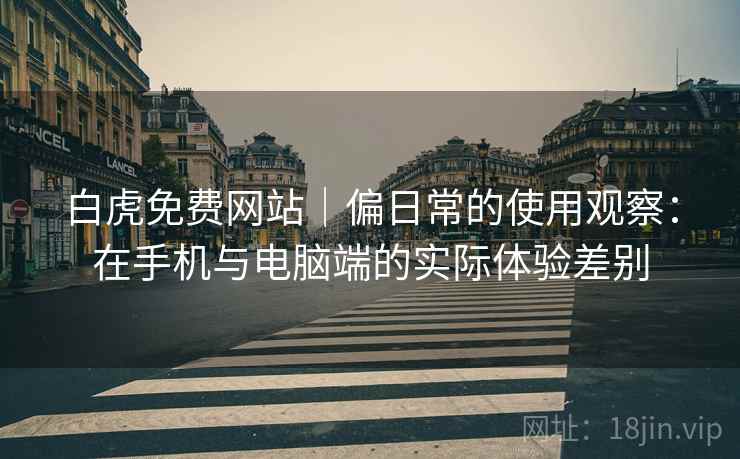 白虎免费网站｜偏日常的使用观察：在手机与电脑端的实际体验差别