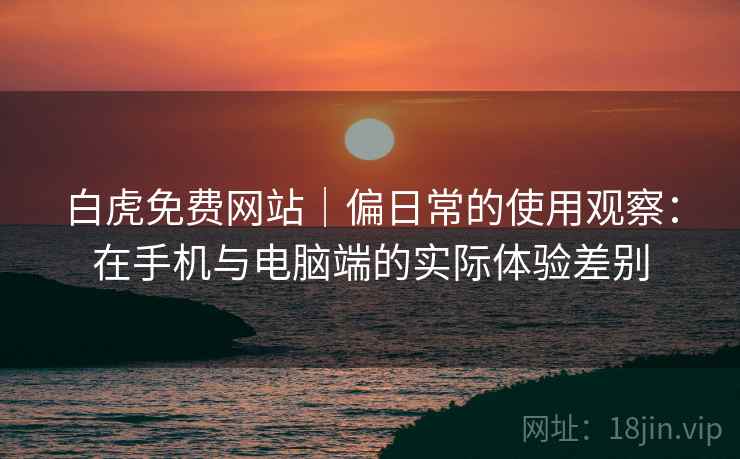 白虎免费网站|偏日常的使用观察:在手机与电脑端的实际体验差别 白虎免费网站|偏日常的使用观察:在手机与电脑端的实际体验差别