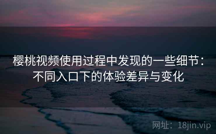 樱桃视频使用过程中发现的一些细节:不同入口下的体验差异与变化 樱桃视频使用过程中发现的一些细节:不同入口下的体验差异与变化