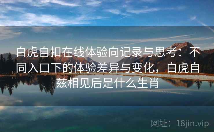 白虎自扣在线体验向记录与思考:不同入口下的体验差异与变化,白虎自兹相见后是什么生肖 白虎自扣在线体验向记录与思考:不同入口下的体验差异与变化,白虎自兹相见后是什么生肖