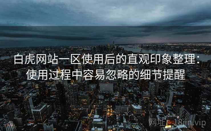 白虎网站一区使用后的直观印象整理:使用过程中容易忽略的细节提醒 白虎网站一区使用后的直观印象整理:使用过程中容易忽略的细节提醒