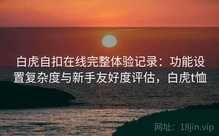 白虎自扣在线完整体验记录：功能设置复杂度与新手友好度评估，白虎t恤