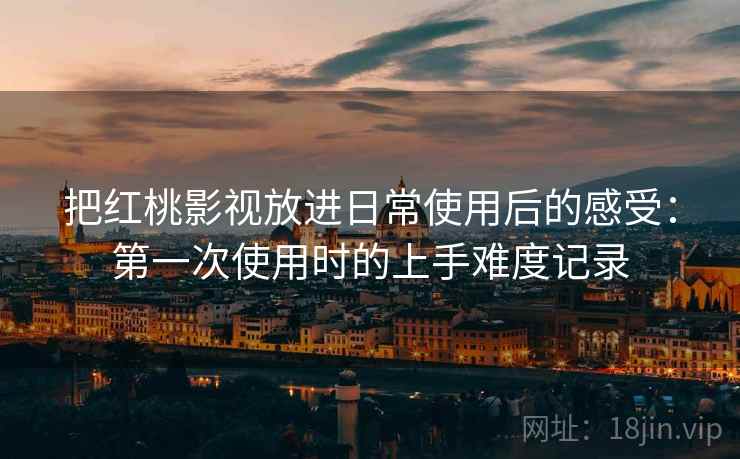 把红桃影视放进日常使用后的感受:第一次使用时的上手难度记录 把红桃影视放进日常使用后的感受:第一次使用时的上手难度记录