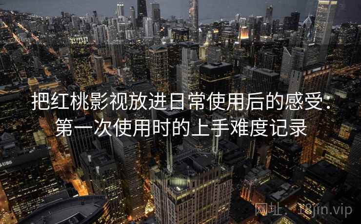 把红桃影视放进日常使用后的感受：第一次使用时的上手难度记录