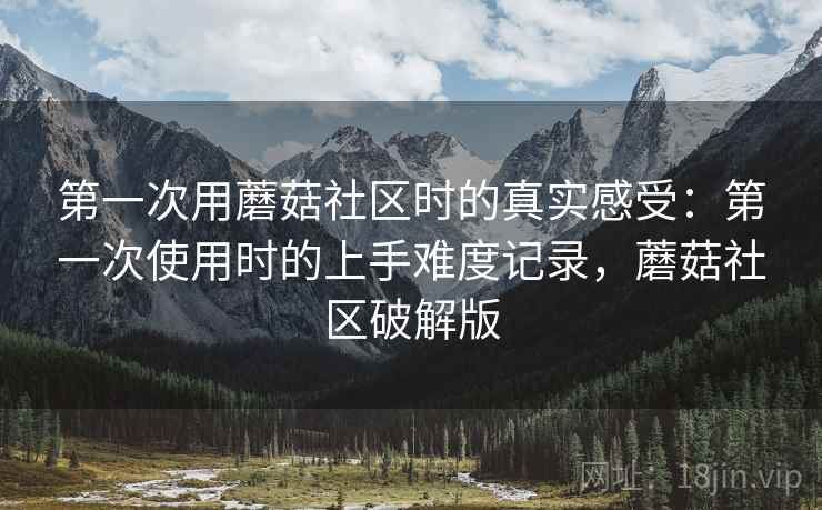 第一次用蘑菇社区时的真实感受:第一次使用时的上手难度记录,蘑菇社区破解版 第一次用蘑菇社区时的真实感受:第一次使用时的上手难度记录,蘑菇社区破解版