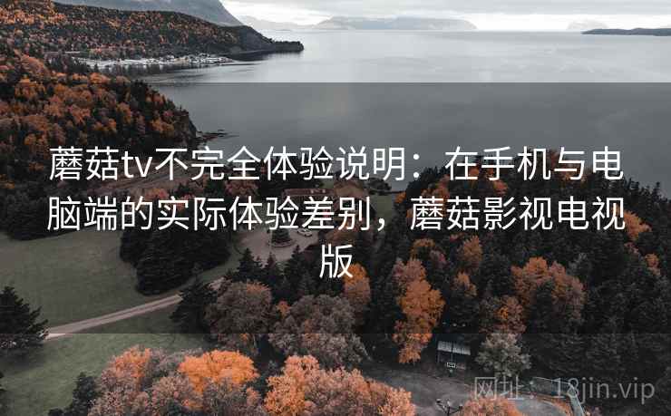 蘑菇tv不完全体验说明:在手机与电脑端的实际体验差别,蘑菇影视电视版 蘑菇tv不完全体验说明:在手机与电脑端的实际体验差别,蘑菇影视电视版