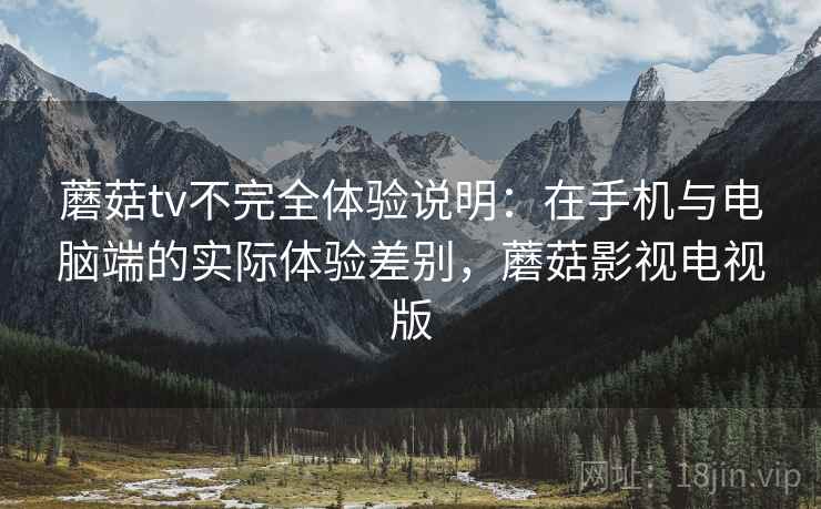 蘑菇tv不完全体验说明：在手机与电脑端的实际体验差别，蘑菇影视电视版