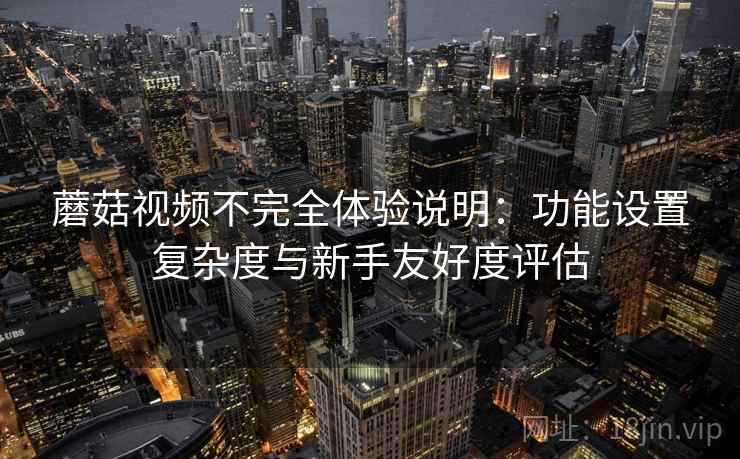 蘑菇视频不完全体验说明:功能设置复杂度与新手友好度评估 蘑菇视频不完全体验说明:功能设置复杂度与新手友好度评估