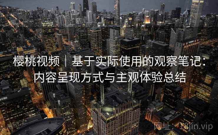 樱桃视频|基于实际使用的观察笔记:内容呈现方式与主观体验总结 樱桃视频|基于实际使用的观察笔记:内容呈现方式与主观体验总结