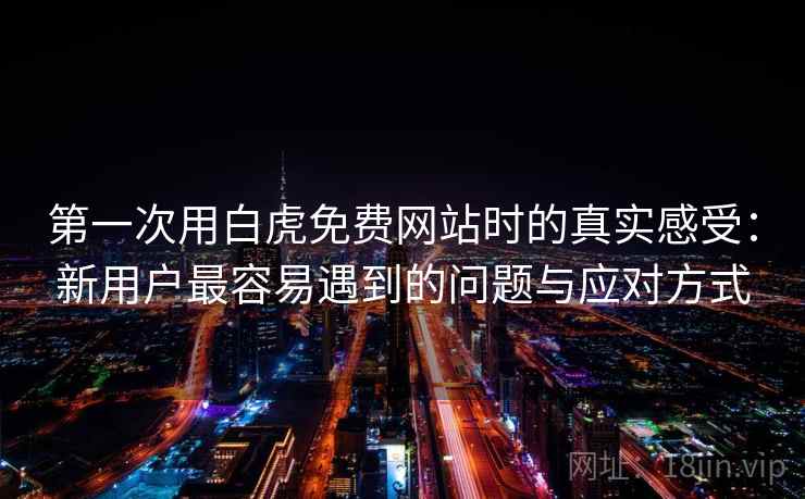 第一次用白虎免费网站时的真实感受：新用户最容易遇到的问题与应对方式