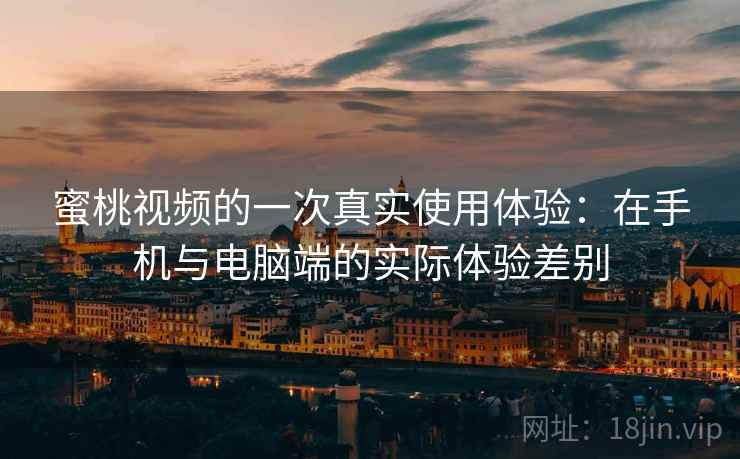蜜桃视频的一次真实使用体验：在手机与电脑端的实际体验差别
