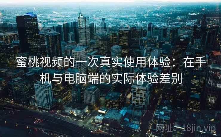 蜜桃视频的一次真实使用体验:在手机与电脑端的实际体验差别 蜜桃视频的一次真实使用体验:在手机与电脑端的实际体验差别