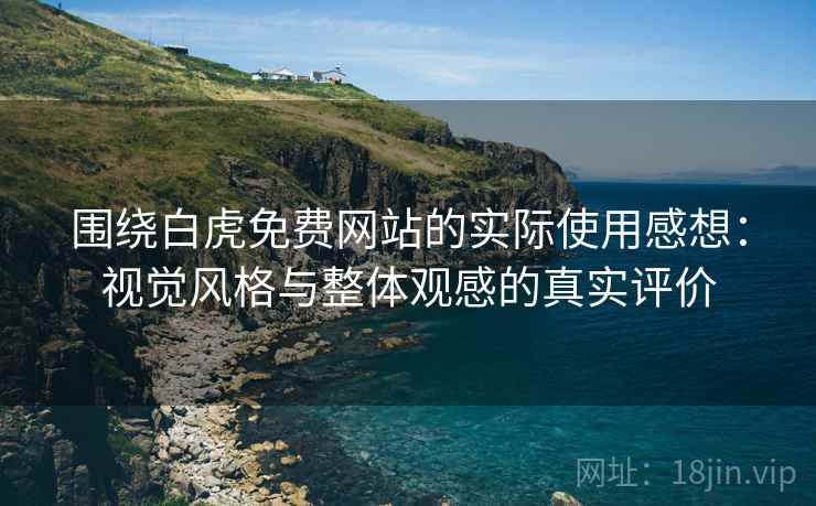 围绕白虎免费网站的实际使用感想：视觉风格与整体观感的真实评价