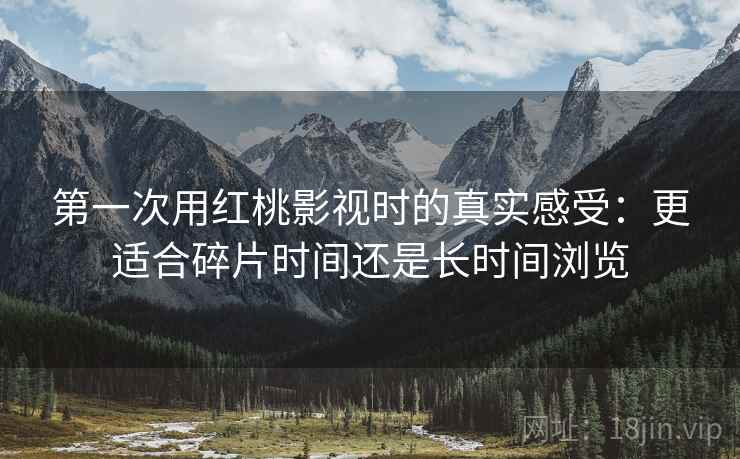 第一次用红桃影视时的真实感受：更适合碎片时间还是长时间浏览