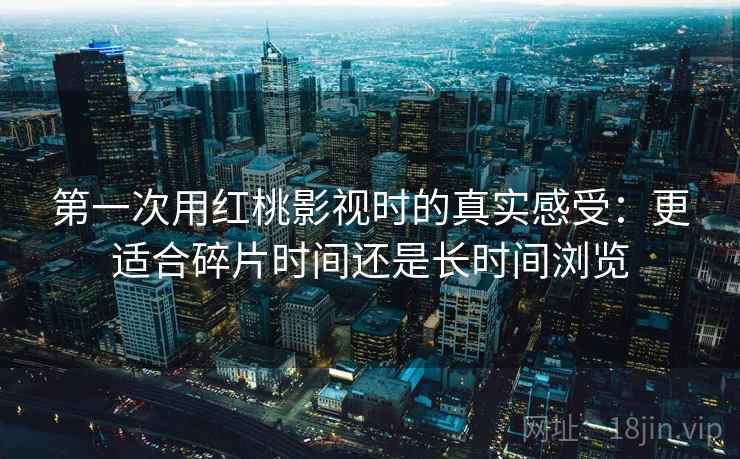 第一次用红桃影视时的真实感受:更适合碎片时间还是长时间浏览 第一次用红桃影视时的真实感受:更适合碎片时间还是长时间浏览