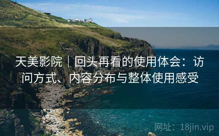 天美影院|回头再看的使用体会:访问方式、内容分布与整体使用感受 天美影院|回头再看的使用体会:访问方式、内容分布与整体使用感受