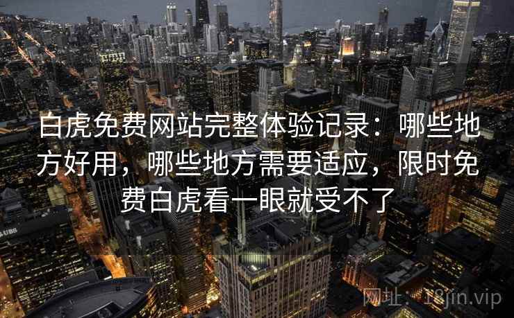 白虎免费网站完整体验记录:哪些地方好用,哪些地方需要适应,限时免费白虎看一眼就受不了 白虎免费网站完整体验记录:哪些地方好用,哪些地方需要适应,限时免费白虎看一眼就受不了
