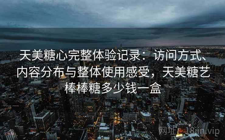 天美糖心完整体验记录:访问方式、内容分布与整体使用感受,天美糖艺棒棒糖多少钱一盒 天美糖心完整体验记录:访问方式、内容分布与整体使用感受,天美糖艺棒棒糖多少钱一盒