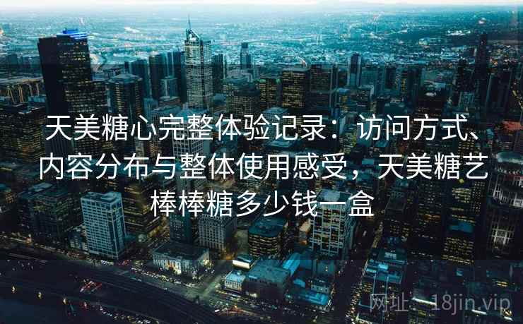 天美糖心完整体验记录：访问方式、内容分布与整体使用感受，天美糖艺棒棒糖多少钱一盒