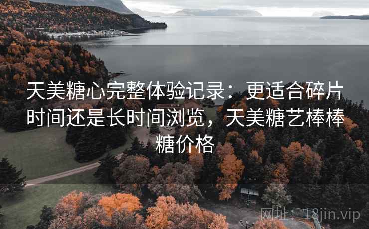 天美糖心完整体验记录:更适合碎片时间还是长时间浏览,天美糖艺棒棒糖价格 天美糖心完整体验记录:更适合碎片时间还是长时间浏览,天美糖艺棒棒糖价格